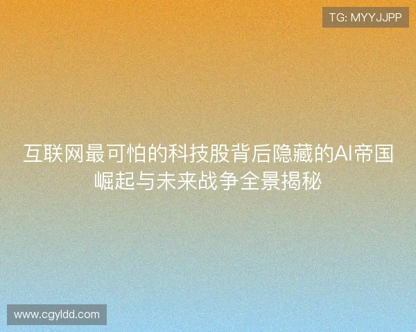 互联网最可怕的科技股背后隐藏的AI帝国崛起与未来战争全景揭秘