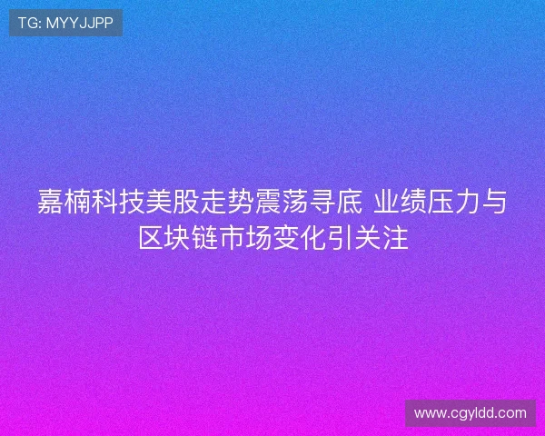 嘉楠科技美股走势震荡寻底 业绩压力与区块链市场变化引关注
